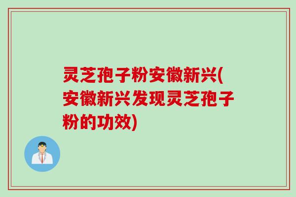 灵芝孢子粉安徽新兴(安徽新兴发现灵芝孢子粉的功效)