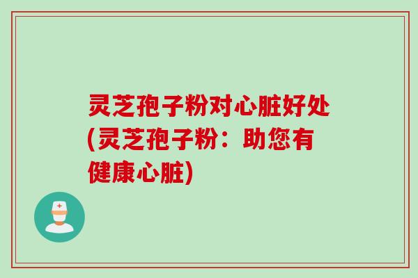 灵芝孢子粉对心脏好处(灵芝孢子粉：助您有健康心脏)