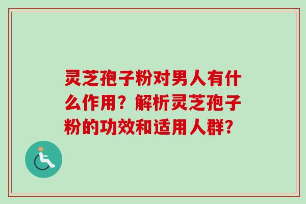 灵芝孢子粉对男人有什么作用？解析灵芝孢子粉的功效和适用人群？