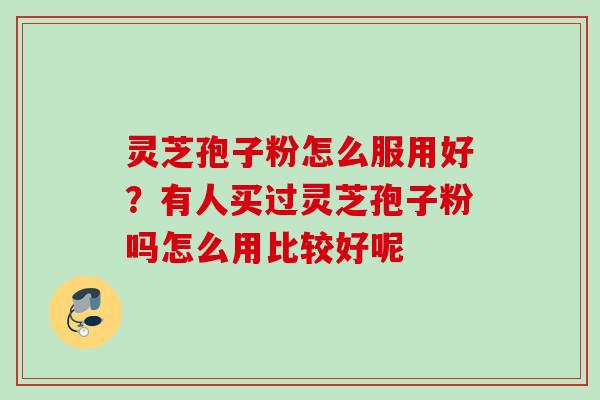 灵芝孢子粉怎么服用好?有人买过灵芝孢子粉吗怎么用比较好呢 灵芝孢子粉怎么服用好?有人买过灵芝孢子粉吗怎么用比较好呢