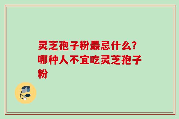 灵芝孢子粉忌什么？哪种人不宜吃灵芝孢子粉