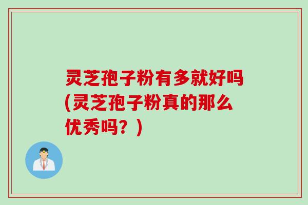 灵芝孢子粉有多就好吗(灵芝孢子粉真的那么优秀吗？)