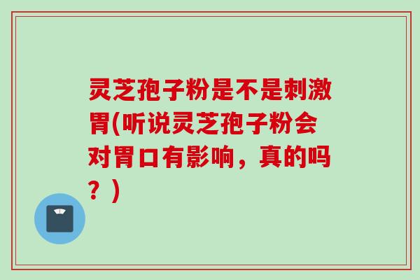 灵芝孢子粉是不是刺激胃(听说灵芝孢子粉会对胃口有影响，真的吗？)