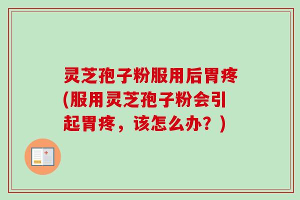 灵芝孢子粉服用后胃疼(服用灵芝孢子粉会引起胃疼，该怎么办？)