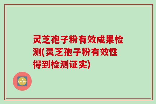 灵芝孢子粉有效成果检测(灵芝孢子粉有效性得到检测证实) 灵芝孢子粉有效成果检测(灵芝孢子粉有效性得到检测证实)