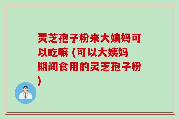 灵芝孢子粉来大姨妈可以吃嘛 (可以大姨妈期间食用的灵芝孢子粉) 灵芝孢子粉来大姨妈可以吃嘛 (可以大姨妈期间食用的灵芝孢子粉)