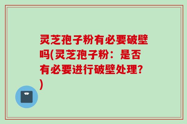 灵芝孢子粉有必要破壁吗(灵芝孢子粉:是否有必要进行破壁处理?) 灵芝孢子粉有必要破壁吗(灵芝孢子粉:是否有必要进行破壁处理?)
