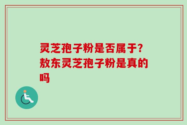 灵芝孢子粉是否属于？敖东灵芝孢子粉是真的吗