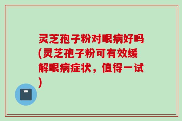 灵芝孢子粉对眼病好吗(灵芝孢子粉可有效缓解眼病症状，值得一试)