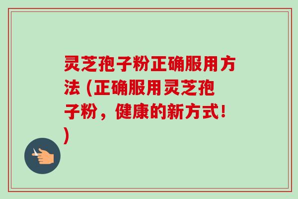 灵芝孢子粉正确服用方法 (正确服用灵芝孢子粉，健康的新方式！)