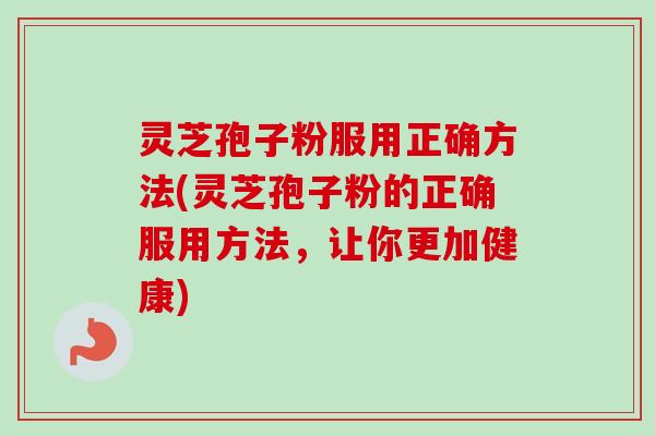 灵芝孢子粉服用正确方法(灵芝孢子粉的正确服用方法，让你更加健康)