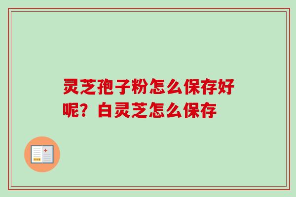 灵芝孢子粉怎么保存好呢？白灵芝怎么保存