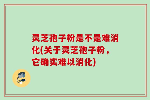 灵芝孢子粉是不是难消化(关于灵芝孢子粉，它确实难以消化)