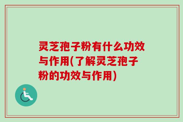 灵芝孢子粉有什么功效与作用(了解灵芝孢子粉的功效与作用)