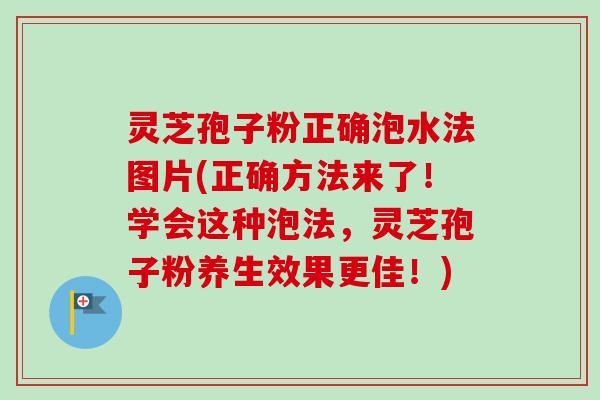 灵芝孢子粉正确泡水法图片(正确方法来了！学会这种泡法，灵芝孢子粉养生效果更佳！)