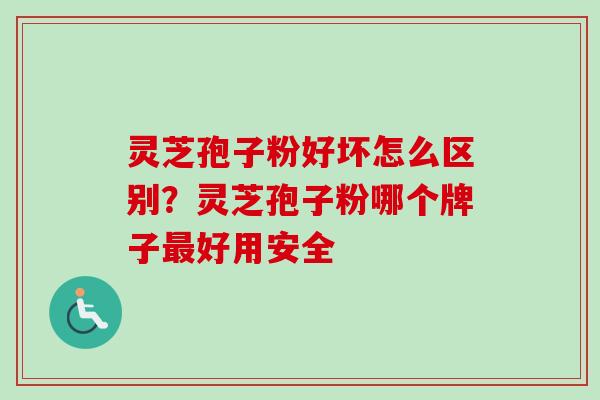 灵芝孢子粉好坏怎么区别？灵芝孢子粉哪个牌子最好用安全