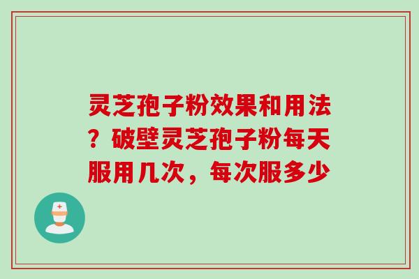 灵芝孢子粉效果和用法？破壁灵芝孢子粉每天服用几次，每次服多少