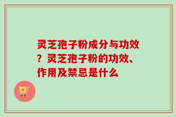 灵芝孢子粉成分与功效?灵芝孢子粉的功效、作用及禁忌是什么 灵芝孢子粉成分与功效?灵芝孢子粉的功效、作用及禁忌是什么