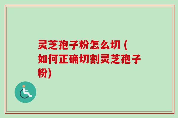 灵芝孢子粉怎么切 (如何正确切割灵芝孢子粉)