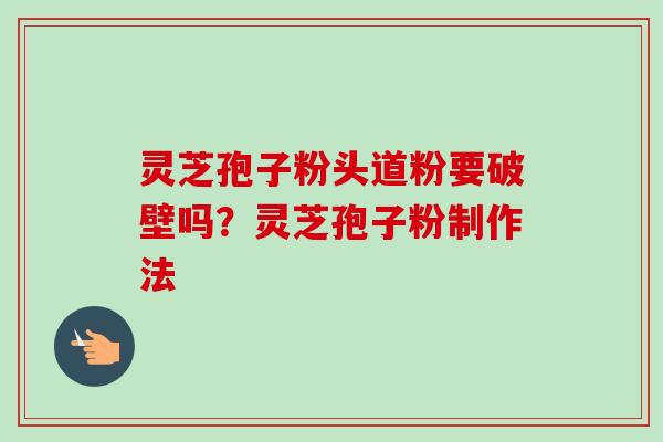 灵芝孢子粉头道粉要破壁吗？灵芝孢子粉制作法