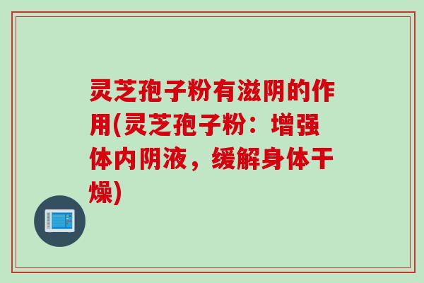 灵芝孢子粉有滋阴的作用(灵芝孢子粉:增强体内阴液,缓解身体干燥) 灵芝孢子粉有滋阴的作用(灵芝孢子粉:增强体内阴液,缓解身体干燥)