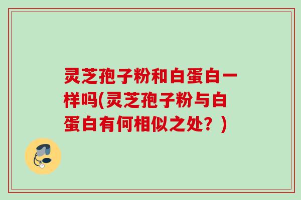 灵芝孢子粉和白蛋白一样吗(灵芝孢子粉与白蛋白有何相似之处？)