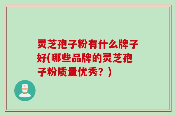 灵芝孢子粉有什么牌子好(哪些品牌的灵芝孢子粉质量优秀？)