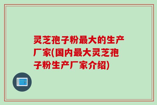 灵芝孢子粉最大的生产厂家(国内最大灵芝孢子粉生产厂家介绍)