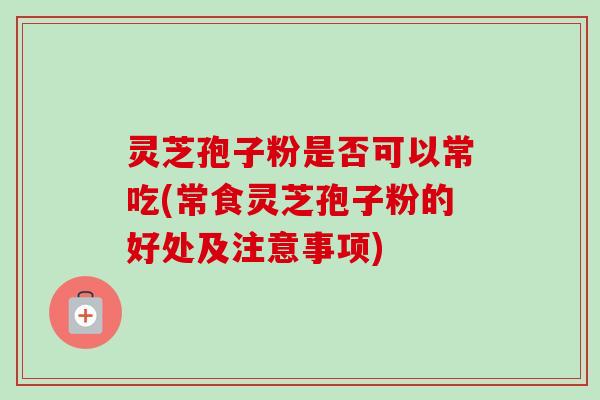 灵芝孢子粉是否可以常吃(常食灵芝孢子粉的好处及注意事项) 灵芝孢子粉是否可以常吃(常食灵芝孢子粉的好处及注意事项)
