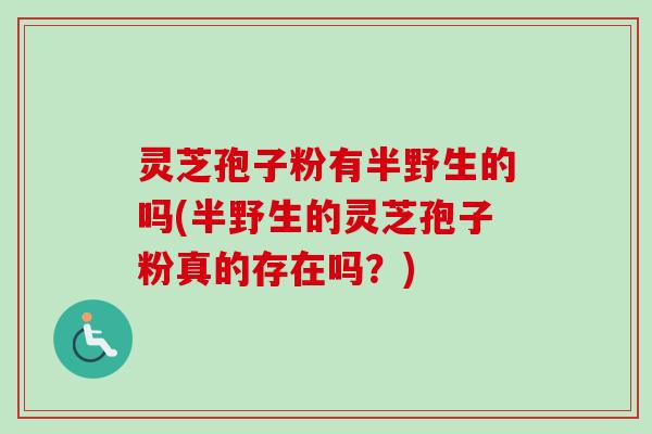 灵芝孢子粉有半野生的吗(半野生的灵芝孢子粉真的存在吗？)