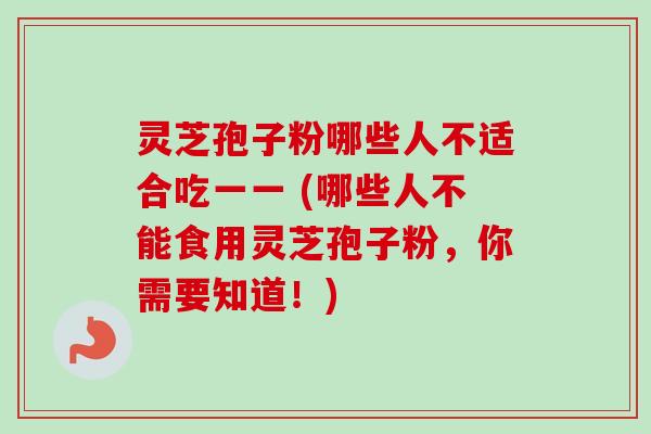 灵芝孢子粉哪些人不适合吃一一 (哪些人不能食用灵芝孢子粉,你需要知道!) 灵芝孢子粉哪些人不适合吃一一 (哪些人不能食用灵芝孢子粉,你需要知道!)