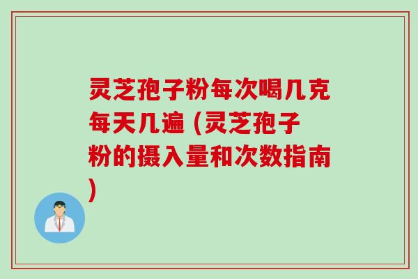 灵芝孢子粉每次喝几克每天几遍 (灵芝孢子粉的摄入量和次数指南)
