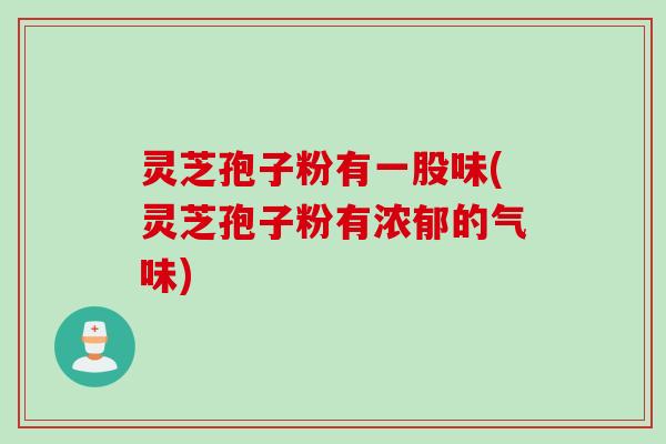 灵芝孢子粉有一股味(灵芝孢子粉有浓郁的气味)
