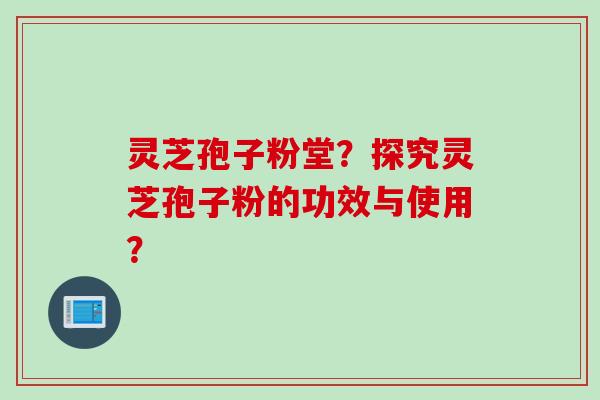 灵芝孢子粉堂？探究灵芝孢子粉的功效与使用？