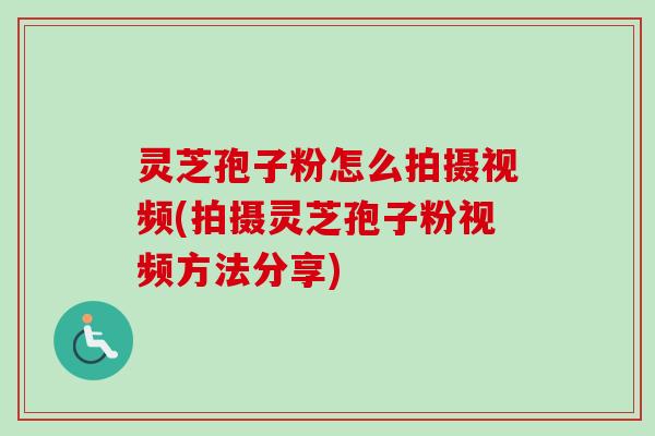 灵芝孢子粉怎么拍摄视频(拍摄灵芝孢子粉视频方法分享)