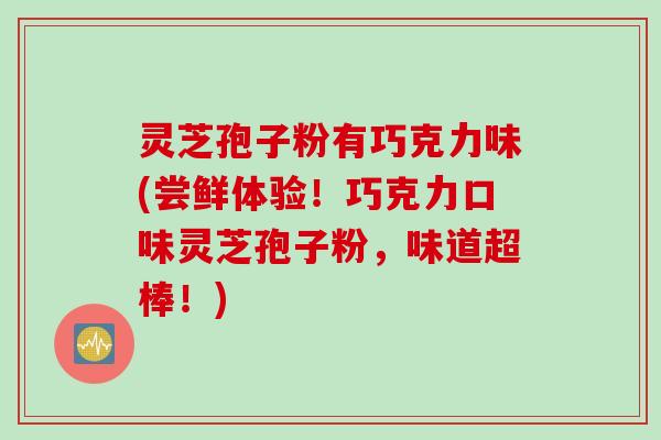 灵芝孢子粉有巧克力味(尝鲜体验！巧克力口味灵芝孢子粉，味道超棒！)
