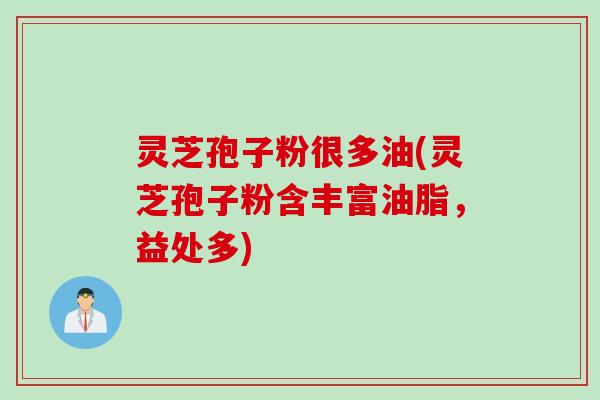灵芝孢子粉很多油(灵芝孢子粉含丰富油脂，益处多)
