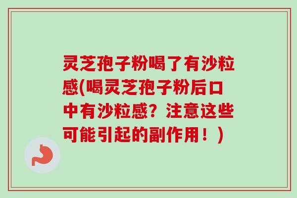 灵芝孢子粉喝了有沙粒感(喝灵芝孢子粉后口中有沙粒感？注意这些可能引起的副作用！)