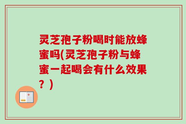 灵芝孢子粉喝时能放蜂蜜吗(灵芝孢子粉与蜂蜜一起喝会有什么效果？)