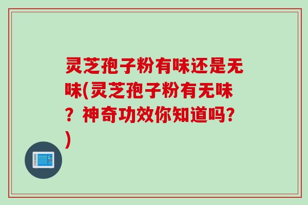 灵芝孢子粉有味还是无味(灵芝孢子粉有无味？神奇功效你知道吗？)