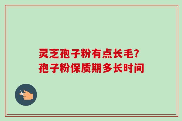 灵芝孢子粉有点长毛?孢子粉保质期多长时间 灵芝孢子粉有点长毛?孢子粉保质期多长时间