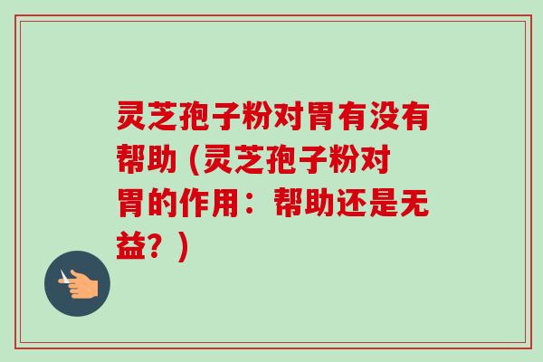 灵芝孢子粉对胃有没有帮助 (灵芝孢子粉对胃的作用：帮助还是无益？)