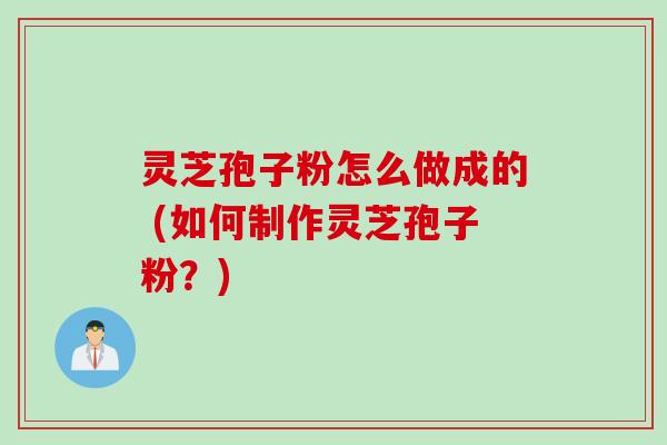 灵芝孢子粉怎么做成的 (如何制作灵芝孢子粉？)