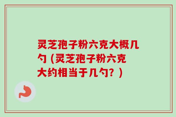 灵芝孢子粉六克大概几勺 (灵芝孢子粉六克大约相当于几勺？)