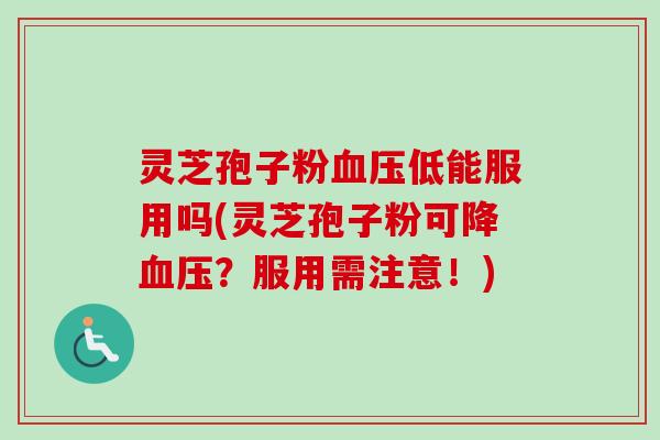 灵芝孢子粉低能服用吗(灵芝孢子粉可降?服用需注意!) 灵芝孢子粉低能服用吗(灵芝孢子粉可降?服用需注意!)