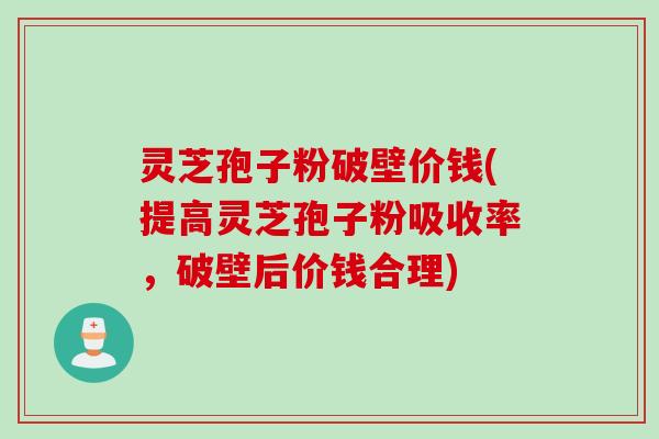 灵芝孢子粉破壁价钱(提高灵芝孢子粉吸收率，破壁后价钱合理)
