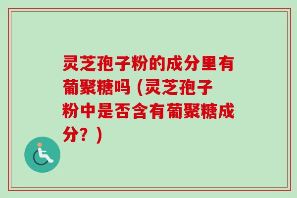 灵芝孢子粉的成分里有葡聚糖吗 (灵芝孢子粉中是否含有葡聚糖成分？)