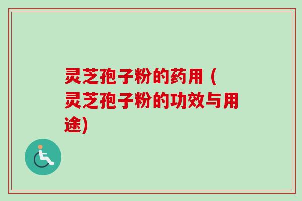 灵芝孢子粉的药用 (灵芝孢子粉的功效与用途)