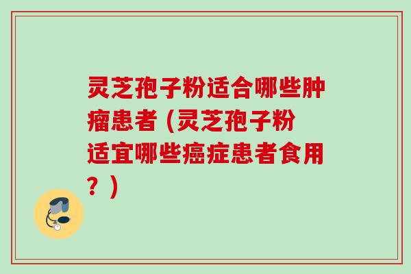 灵芝孢子粉适合哪些肿瘤患者 (灵芝孢子粉适宜哪些癌症患者食用？)