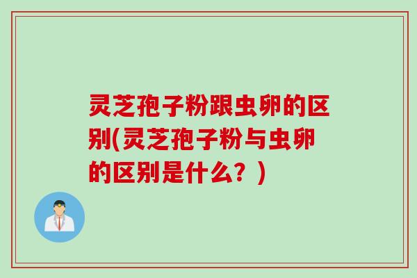 灵芝孢子粉跟虫卵的区别(灵芝孢子粉与虫卵的区别是什么?) 灵芝孢子粉跟虫卵的区别(灵芝孢子粉与虫卵的区别是什么?)